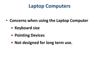 Laptop Computers

• Concerns when using the Laptop Computer
  • Keyboard size
  • Pointing Devices
  • Not designed for long term use.
 