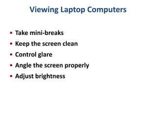 Viewing Laptop Computers

• Take mini-breaks
• Keep the screen clean
• Control glare
• Angle the screen properly
• Adjust brightness
 