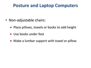 Posture and Laptop Computers

• Non-adjustable chairs:
    Place pillows, towels or books to add height
    Use books under feet
    Make a lumbar support with towel or pillow
 