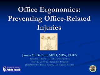 Office Ergonomics:
Preventing Office-Related
         Injuries


    James M. DeCarli, MPH, MPA, CHES
        Research Analyst III/Behavioral Sciences
          Injury & Violence Prevention Program
     Department of Public Health, Los Angeles County
 