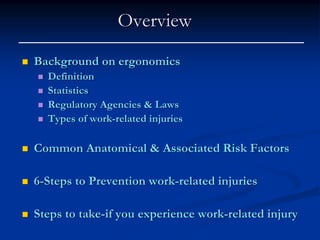 Overview
Background on ergonomics
  Definition
  Statistics
  Regulatory Agencies & Laws
  Types of work-related injuries

Common Anatomical & Associated Risk Factors

6-Steps to Prevention work-related injuries

Steps to take-if you experience work-related injury
 