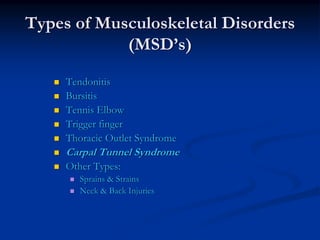 Types of Musculoskeletal Disorders
            (MSD’s)
     Tendonitis
     Bursitis
     Tennis Elbow
     Trigger finger
     Thoracic Outlet Syndrome
     Carpal Tunnel Syndrome
     Other Types:
        Sprains & Strains
        Neck & Back Injuries
 