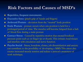 Risk Factors and Causes of MSD’s
Repetitive, frequent movements
Excessive force (pinch-grip of hands and fingers)
Awkward ...