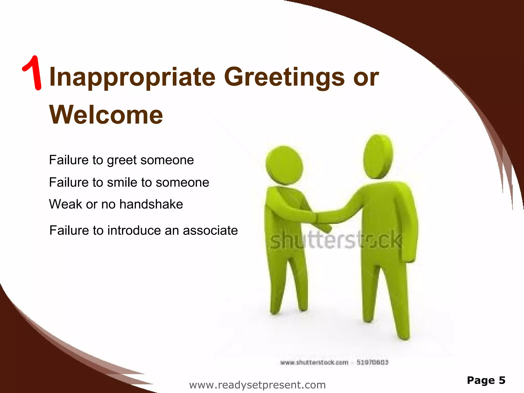 1Inappropriate Greetings or
  Welcome
  Failure to greet someone
  Failure to smile to someone
  Weak or no handshake

  Failure to introduce an associate




                          www.readysetpresent.com   Page 5
 