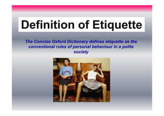 Definition of Etiquette
The Concise Oxford Dictionary defines etiquette as the
conventional rules of personal behaviour in...
