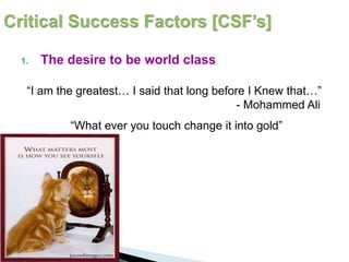 1. The desire to be world class
“I am the greatest… I said that long before I Knew that…”
- Mohammed Ali
“What ever you touch change it into gold”
 