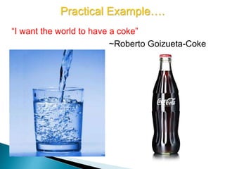 “I want the world to have a coke”
~Roberto Goizueta-Coke
Practical Example….
 