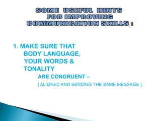 1. MAKE SURE THAT
BODY LANGUAGE,
YOUR WORDS &
TONALITY
ARE CONGRUENT –
[ ALIGNED AND SENDING THE SAME MESSAGE ]
 