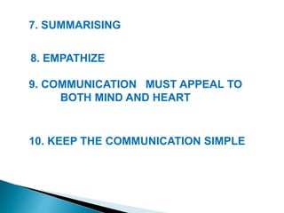 7. SUMMARISING
8. EMPATHIZE
9. COMMUNICATION MUST APPEAL TO
BOTH MIND AND HEART
10. KEEP THE COMMUNICATION SIMPLE
 