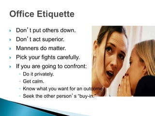  Don’t put others down.
 Don’t act superior.
 Manners do matter.
 Pick your fights carefully.
 If you are going to confront:
◦ Do it privately.
◦ Get calm.
◦ Know what you want for an outcome.
◦ Seek the other person’s “buy-in.”
 