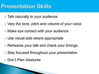  Talk naturally to your audience
 Vary the tone, pitch and volume of your voice
 Make eye contact with your audience
 Use visual aids where appropriate
 Rehearse your talk and check your timings.
 Stay focused throughout your presentation
 Don’t Plan Gestures
 