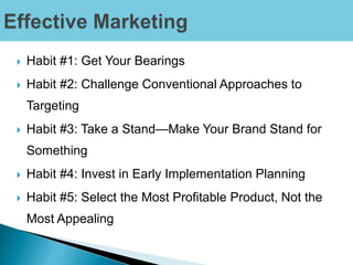  Habit #1: Get Your Bearings
 Habit #2: Challenge Conventional Approaches to
Targeting
 Habit #3: Take a Stand—Make Your Brand Stand for
Something
 Habit #4: Invest in Early Implementation Planning
 Habit #5: Select the Most Profitable Product, Not the
Most Appealing
 