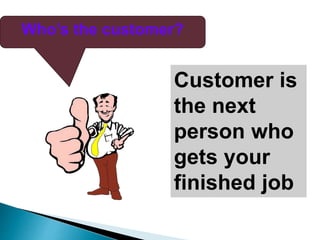 Who’s the customer?
Customer is
the next
person who
gets your
finished job
 