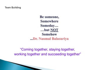 “Coming together, staying together,
working together and succeeding together”
Be someone,
Somewhere
Someday…
…but NOT
Somehow
...Dr. Naomal Balasuriya
 