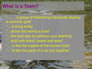 • “……..a group of interacting individuals sharing
a common goal”
• “… a living entity”
• “…about not having a boss”
• “…the best way to continue your learning”
• “…built with blood, sweat and tears”
• “… is like the organs of the human body”
• “… is like the parts of a car put together”
 