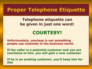 Telephone etiquette can
be given in just one word:
COURTESY!
Unfortunately, courtesy is not something
people use routinely...
