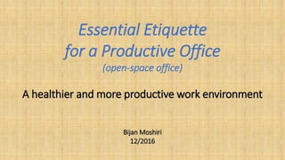 Essential Etiquette
for a Productive Office
(open-space office)
A healthier and more productive work environment
Bijan Moshiri
12/2016
1
 