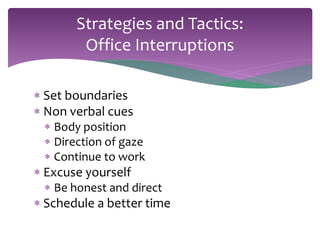 Strategies and Tactics: 
Office Interruptions 
 Set boundaries 
 Non verbal cues 
 Body position 
 Direction of gaze 
 Continue to work 
 Excuse yourself 
 Be honest and direct 
 Schedule a better time 
 
