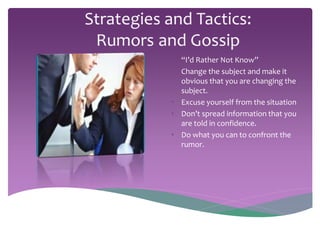 • “I’d Rather Not Know” 
• Change the subject and make it 
obvious that you are changing the 
subject. 
• Excuse yourself from the situation 
• Don’t spread information that you 
are told in confidence. 
• Do what you can to confront the 
rumor. 
 