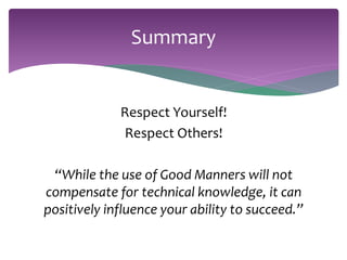 Summary 
Respect Yourself! 
Respect Others! 
“While the use of Good Manners will not 
compensate for technical knowledge, it can 
positively influence your ability to succeed.” 
 