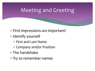 Meeting and Greeting 
 First impressions are important! 
 Identify yourself 
 First and Last Name 
 Company and/or Position 
 The handshake 
 Try to remember names 
 