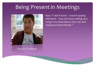 Happy Endings 
Max: “I don’t know. I wasn’t paying 
attention. I was too busy making up a 
song in my head about why mac and 
cheese are best friends.” 
 