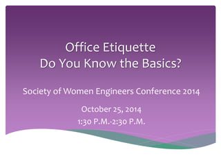 Office Etiquette 
Do You Know the Basics? 
Society of Women Engineers Conference 2014 
October 25, 2014 
1:30 P.M.-2:30 P.M. 
 