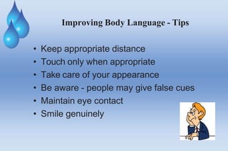Improving Body Language - Tips
• Keep appropriate distance
• Touch only when appropriate
• Take care of your appearance
• Be aware - people may give false cues
• Maintain eye contact
• Smile genuinely
 