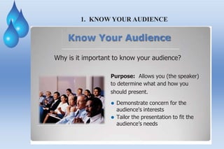 1. KNOW YOUR AUDIENCE
Know Your Audience
Why is it important to know your audience?
Purpose: Allows you (the speaker)
to determine what and how you
should present.
⚫ Demonstrate concern for the
audience's interests
⚫ Tailor the presentation to fit the
audience’s needs
 