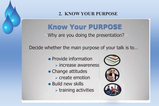 2. KNOW YOUR PURPOSE
Know Your PURPOSE
Why are you doing the presentation?
Decide whether the main purpose of your talk is to…
⚫ Provide information
 increase awareness
⚫ Change attitudes
 create emotion
⚫ Build new skills
 training activities
 
