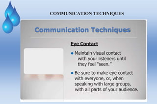 COMMUNICATION TECHNIQUES
Communication Techniques
Eye Contact
⚫ Maintain visual contact
with your listeners until
they feel “seen.”
⚫ Be sure to make eye contact
with everyone, or, when
speaking with large groups,
with all parts of your audience.
 
