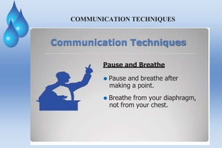 COMMUNICATION TECHNIQUES
Communication Techniques
Pause and Breathe
⚫ Pause and breathe after
making a point.
⚫ Breathe from your diaphragm,
not from your chest.
 