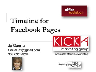 Timeline for
 Facebook Pages

Jo Guerra
SocialJo1@gmail.com
303.632.2928          Affordable Attraction Marketing



                         formerly
 