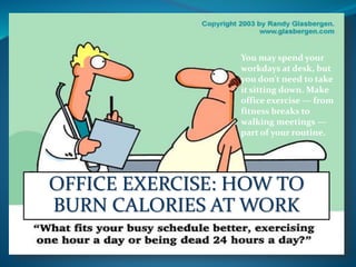 OFFICE EXERCISE: HOW TO
BURN CALORIES AT WORK
You may spend your
workdays at desk, but
you don't need to take
it sitting down. Make
office exercise — from
fitness breaks to
walking meetings —
part of your routine.
 
