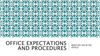 OFFICE EXPECTATIONS
AND PROCEDURES
WHAT DO I DO IN THE
OFFICE?
 