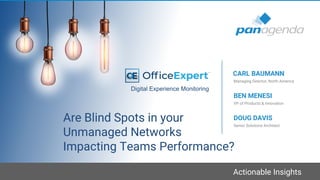 Actionable Insights
Are Blind Spots in your
Unmanaged Networks
Impacting Teams Performance?
VP of Products & Innovation
BEN MENESI
Managing Director, North America
CARL BAUMANN
Digital Experience Monitoring
Senior Solutions Architect
DOUG DAVIS
 