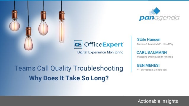 Actionable Insights
Teams Call Quality Troubleshooting
Why Does It Take So Long?
VP of Products & Innovation
BEN MENESI
Managing Director, North America
CARL BAUMANN
Digital Experience Monitoring
Microsoft Teams MVP - CloudWay
Ståle Hansen
 