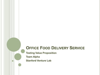 OFFICE FOOD DELIVERY SERVICE
Testing Value Proposition
Team Alpha
Stanford Venture Lab
 