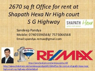 2670 sq ft Office for rent at
Shapath Hexa Nr High court
S G Highway
Sandeep Pandya
Mobile: 07405596568/ 7575066568
Email:spandya.remax@gmail.com
https://www.facebook.com/sandeep.pandya.169
http://www.slideshare.net/sandeeppandya169/260office-for-rent-at-shapath-hexa-near-
high-court-s-g-highway-ahmedabad
 