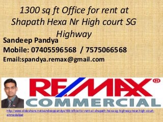 1300 sq ft Office for rent at Shapath Hexa Nr High court SG Highway 
Sandeep Pandya 
Mobile: 07405596568 / 7575066568 
Email:spandya.remax@gmail.com 
http://www.slideshare.net/sandeeppandya169/office-for-rent-at-shapath-hexa-sg-highway-near-high-court- ahmedabad  