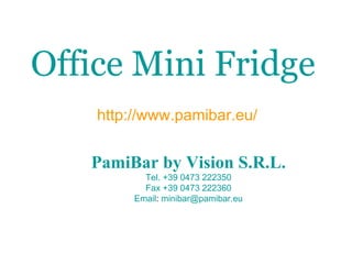 Office Mini Fridge   http://www.pamibar.eu/ PamiBar  by Vision  S.R.L. Tel.  +39 0473 222350 Fax +39 0473 222360 Email :  [email_address] 