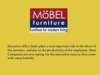 Executive office chairs plays a very important role in the décor of
the interiors and also in the productivity of the employees. Most
Companies are now opting for the executives seats as they come
with many benefits.
 
