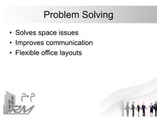 Problem Solving
• Solves space issues
• Improves communication
• Flexible office layouts
 