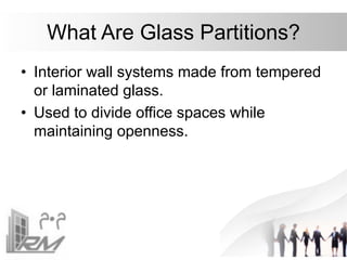 What Are Glass Partitions?
• Interior wall systems made from tempered
or laminated glass.
• Used to divide office spaces while
maintaining openness.
 