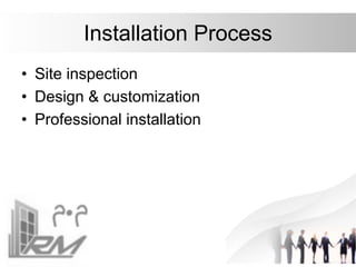 Installation Process
• Site inspection
• Design & customization
• Professional installation
 