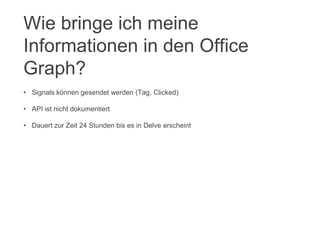 • Signals können gesendet werden (Tag, Clicked)
• API ist nicht dokumentiert
• Dauert zur Zeit 24 Stunden bis es in Delve erscheint
Wie bringe ich meine
Informationen in den Office
Graph?
 