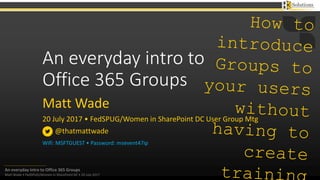 An everyday intro to Office 365 Groups
Matt Wade • FedSPUG/Women in SharePoint DC • 20 July 2017
An everyday intro to
Office 365 Groups
Matt Wade
20 July 2017 • FedSPUG/Women in SharePoint DC User Group Mtg
@thatmattwade
Wifi: MSFTGUEST • Password: msevent47ip
 