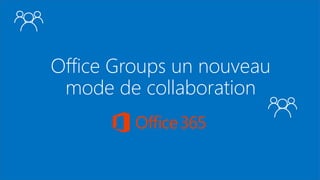 Office Groups un nouveau
mode de collaboration
 