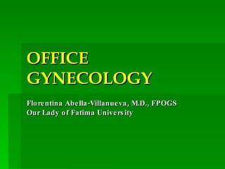 OFFICE GYNECOLOGY Florentina Abella-Villanueva, M.D., FPOGS Our Lady of Fatima University 