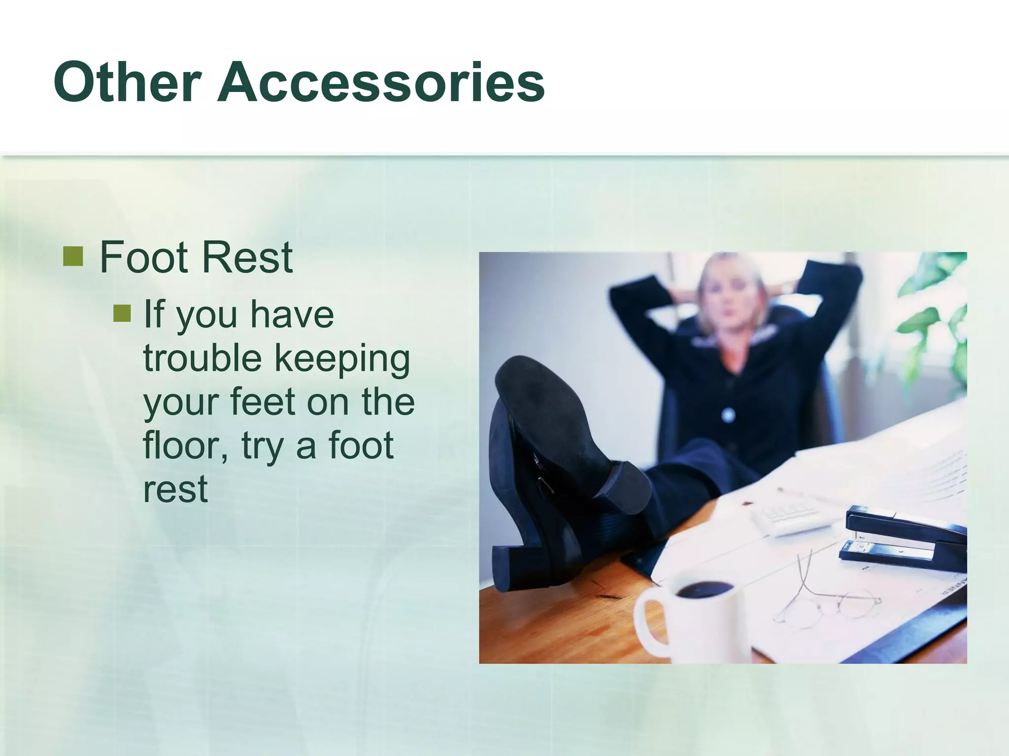 Other Accessories Foot Rest If you have trouble keeping your feet on the floor, try a foot rest 